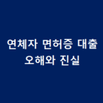 연체자 면허증 대출의 오해와 진실 총정리 – 저신용자, 저소득자 필독 연체자 면허증 대출 오해와 진실