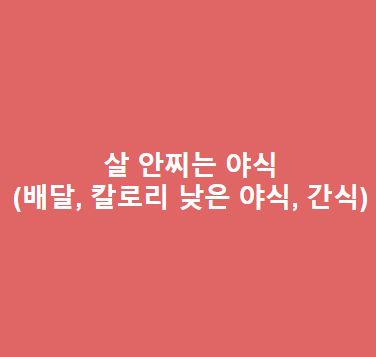 살 안찌는 야식(배달음식, 저녁 야식, 간식, 칼로리 낮은 야식, 저칼로리 야식)