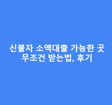신불자 소액대출 가능한 곳, 무조건 받는 방법, 후기 총정리
